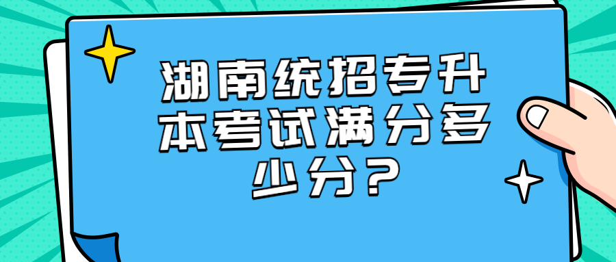 湖南統招專升本考試滿分多少分?