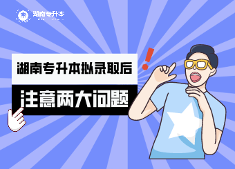 湖南專升本擬錄取后,你要注意的兩大問題