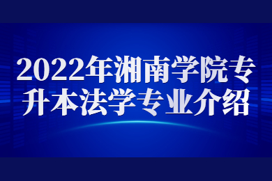 2022年湘南學院專升本法學專業介紹