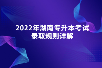 2022年湖南專升本考試錄取規則詳解