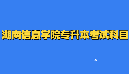 湖南信息學(xué)院專升本考試科目