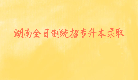 湖南全日制統招專升本錄取