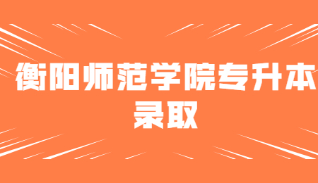 衡陽師范學院專升本錄取