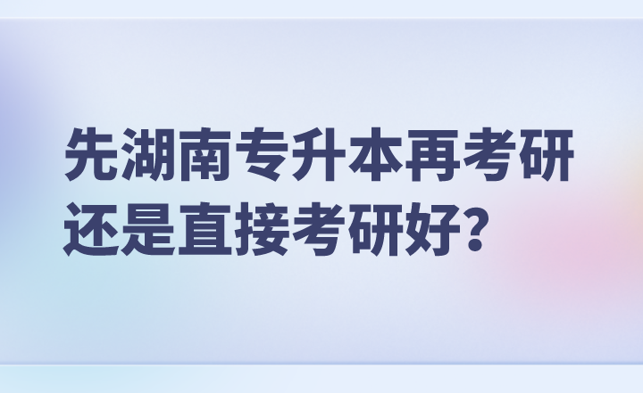 專科生是先湖南專升本再考研還是直接考研好？