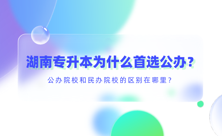 湖南專升本為什么首選公辦？公辦院校和民辦院校的區別在哪里？