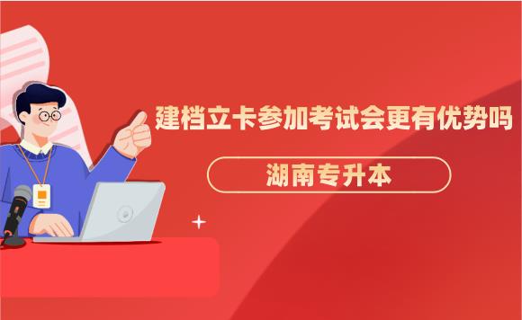 湖南專升本建檔立卡參加考試會更有優勢嗎？