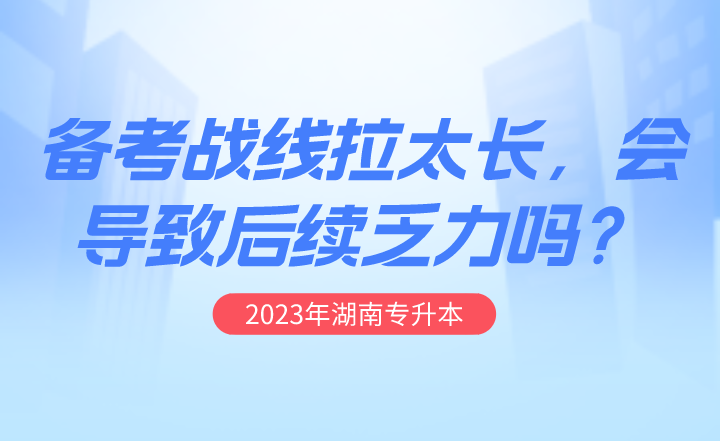 湖南專升本備考戰線拉太長，會導致后續乏力嗎？