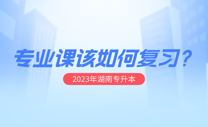 2023年湖南專升本專業課該如何復習？