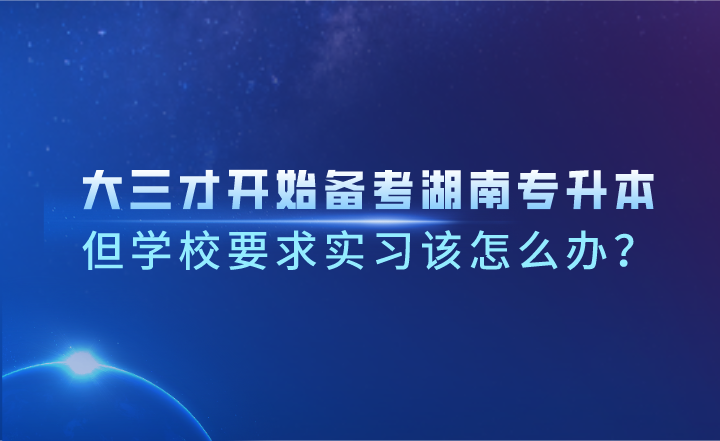 大三才開始備考湖南專升本,但學校要求實習該怎么辦?