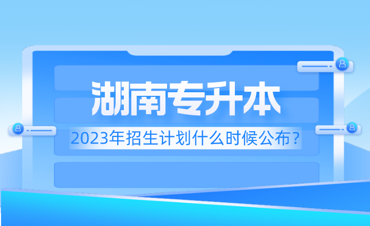 2023年湖南專升本招生計劃什么時候公布?