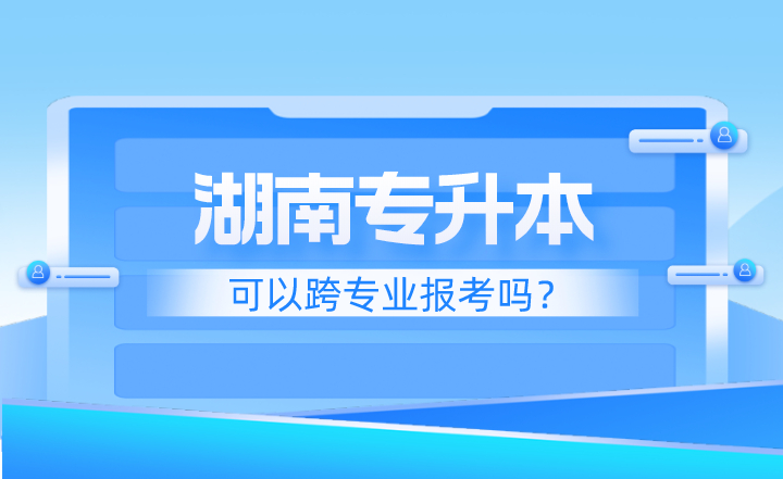 湖南專升本可以跨專業報考嗎？應該注意什么？