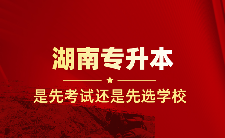 湖南專升本是先考試還是先選學校?