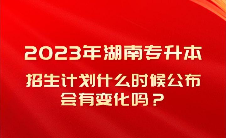 2023年湖南專升本招生計劃什么時候公布,會有變化嗎?