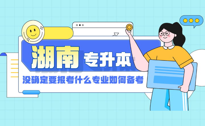 湖南專升本還沒確定要報(bào)考什么專業(yè)，如何備考？