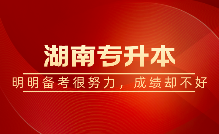 湖南專升本明明備考很努力，為什么成績卻不好?