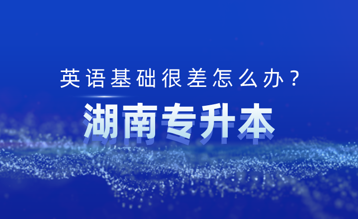 湖南專升本英語基礎很差怎么辦?