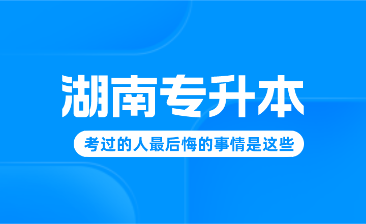 湖南專升本考過的人最后悔的事情是這些!進(jìn)來避雷