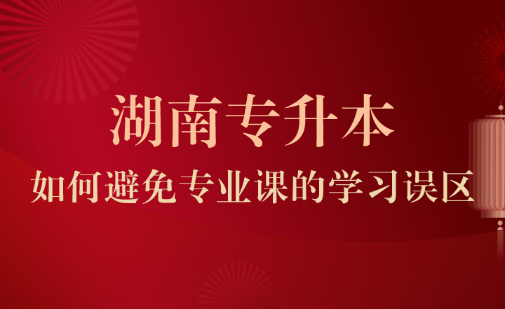 湖南專升本如何避免專業課的學習誤區?