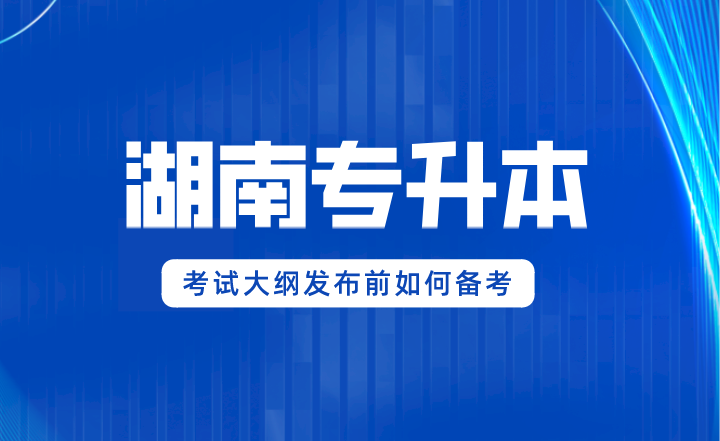 2024年湖南專升本考試大綱發(fā)布前如何備考?