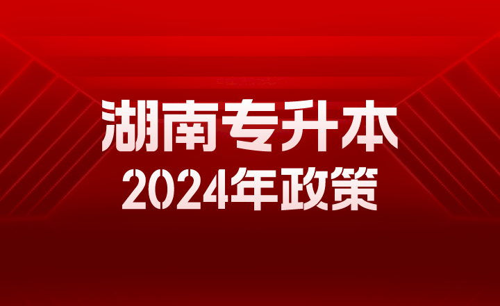 湖南專升本2024年政策
