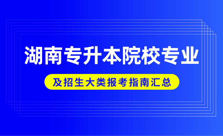 湖南專升本院校專業及招生大類報考指南匯總