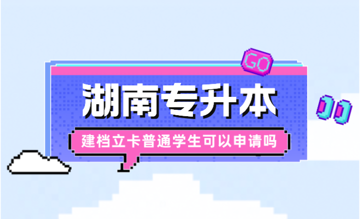 湖南專升本建檔立卡普通學生可以申請嗎？