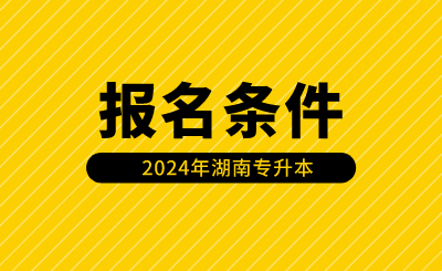 2024年湖南專升本報名條件有哪些？（含免試生）