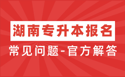 2024年湖南專升本報名過程中常見問題-官方解答