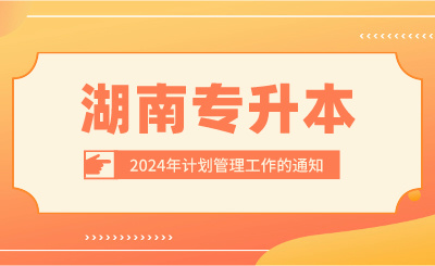 關(guān)于做好2024年湖南專升本計劃管理工作的通知
