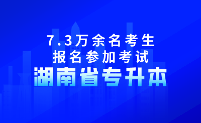 2024年湖南省專升本共有7.3萬余名考生報名參加考試