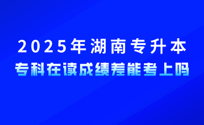 參加2025年湖南專升本,專科在讀成績(jī)差能考上嗎?