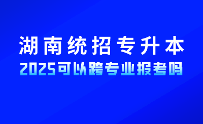 2025年湖南統(tǒng)招專升本考試可以跨專業(yè)報考嗎?