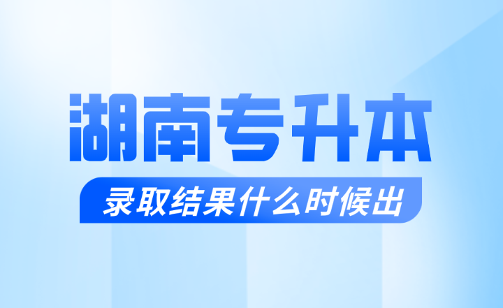 湖南專升本錄取結果什么時候出?