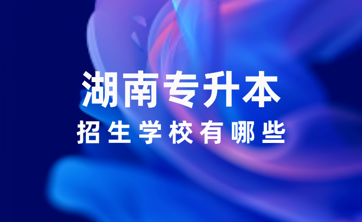 2025年湖南專升本招生學(xué)校有哪些?