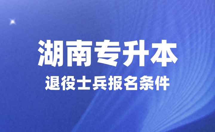 2025年湖南專升本退役士兵報(bào)名條件是什么？提供哪些材料？
