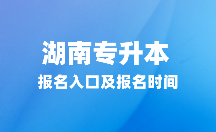 2025年湖南專升本報名入口在哪?報名時間什么時候?
