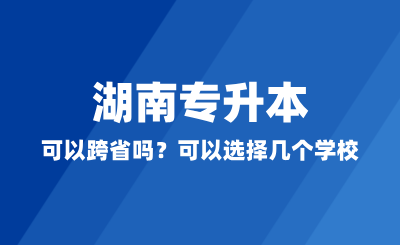 湖南專升本可以跨省嗎？可以選擇幾個(gè)學(xué)校？