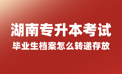 湖南專升本考試畢業生檔案怎么轉遞存放？