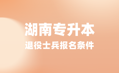 2025年湖南專升本退役士兵報名條件是什么?提供哪些材料?