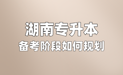 湖南專升本備考階段如何規(guī)劃?考試內(nèi)容有哪些