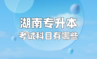 湖南專升本考試科目有哪些?考試難不難?