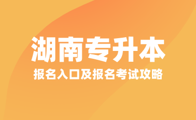 2025年湖南專升本報名入口及報名考試攻略