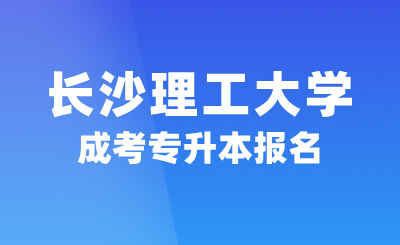 2024年長(zhǎng)沙理工大學(xué)成考專升本報(bào)名，2.5年可畢業(yè)