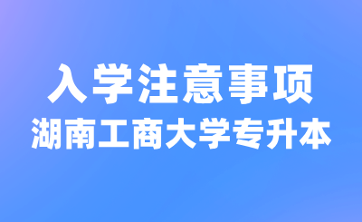 2024年湖南工商大學(xué)專升本入學(xué)注意事項(xiàng)