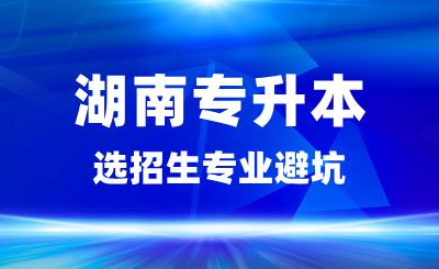 湖南專升本選招生專業避坑，這些專業要慎選！