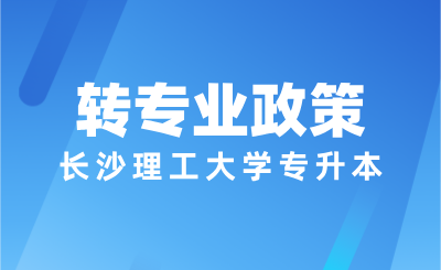 長沙理工大學專升本轉專業政策是什么