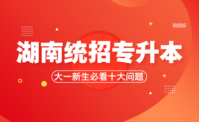湖南統(tǒng)招專升本大一新生必看的十大問題