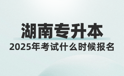 2025年湖南統招專升本考試什么時候報名？考試時間或將提前？