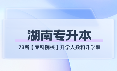 湖南專升本73所【專科院校】升學人數和升學率匯總!