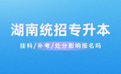 掛科/補考/處分影響湖南統招專升本報名嗎?